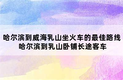 哈尔滨到威海乳山坐火车的最佳路线 哈尔滨到乳山卧铺长途客车